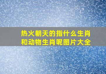 热火朝天的指什么生肖和动物生肖呢图片大全