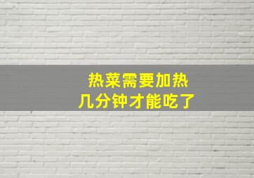 热菜需要加热几分钟才能吃了