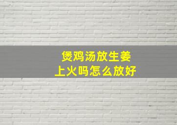 煲鸡汤放生姜上火吗怎么放好