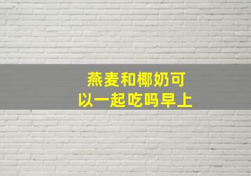 燕麦和椰奶可以一起吃吗早上