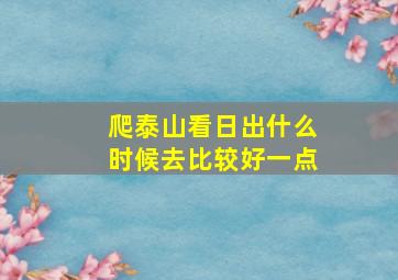 爬泰山看日出什么时候去比较好一点