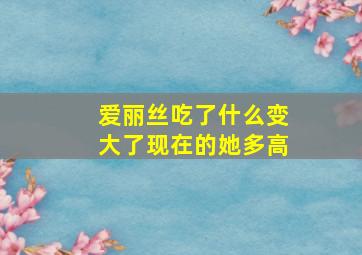 爱丽丝吃了什么变大了现在的她多高