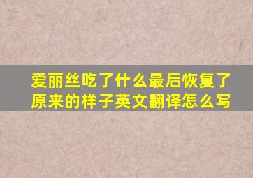 爱丽丝吃了什么最后恢复了原来的样子英文翻译怎么写