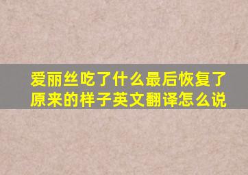 爱丽丝吃了什么最后恢复了原来的样子英文翻译怎么说