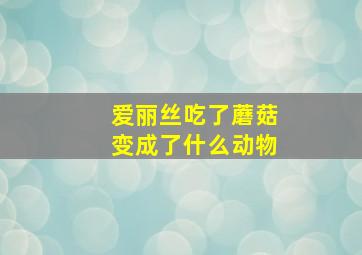 爱丽丝吃了蘑菇变成了什么动物