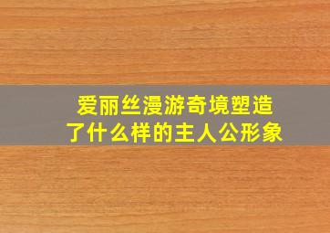 爱丽丝漫游奇境塑造了什么样的主人公形象