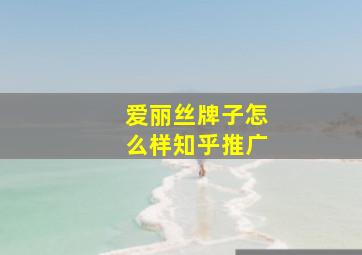 爱丽丝牌子怎么样知乎推广