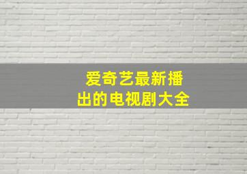 爱奇艺最新播出的电视剧大全