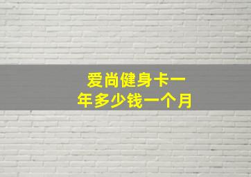 爱尚健身卡一年多少钱一个月