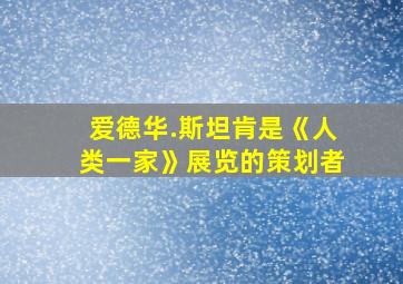 爱德华.斯坦肯是《人类一家》展览的策划者