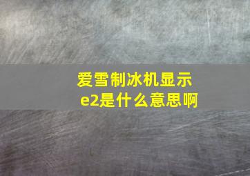 爱雪制冰机显示e2是什么意思啊