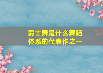 爵士舞是什么舞蹈体系的代表作之一