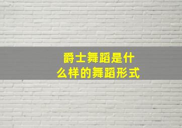 爵士舞蹈是什么样的舞蹈形式