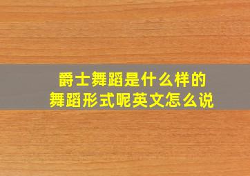 爵士舞蹈是什么样的舞蹈形式呢英文怎么说