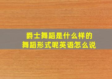 爵士舞蹈是什么样的舞蹈形式呢英语怎么说