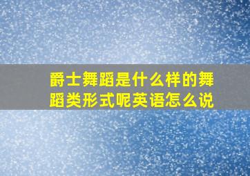 爵士舞蹈是什么样的舞蹈类形式呢英语怎么说