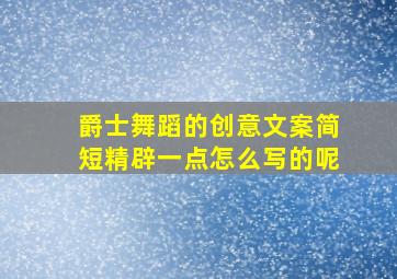 爵士舞蹈的创意文案简短精辟一点怎么写的呢