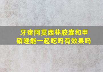 牙疼阿莫西林胶囊和甲硝唑能一起吃吗有效果吗