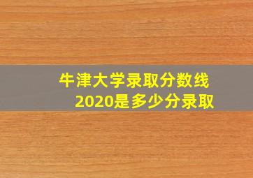 牛津大学录取分数线2020是多少分录取