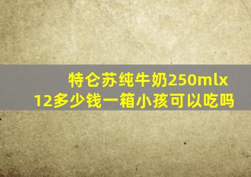 特仑苏纯牛奶250mlx12多少钱一箱小孩可以吃吗