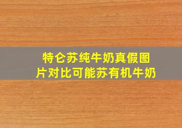 特仑苏纯牛奶真假图片对比可能苏有机牛奶