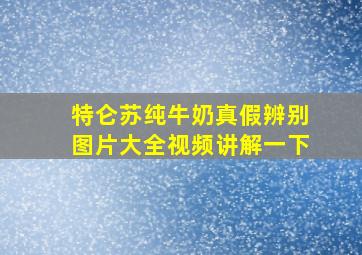 特仑苏纯牛奶真假辨别图片大全视频讲解一下