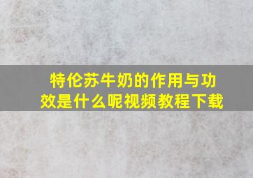 特伦苏牛奶的作用与功效是什么呢视频教程下载