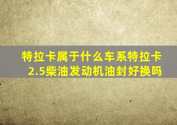 特拉卡属于什么车系特拉卡2.5柴油发动机油封好换吗