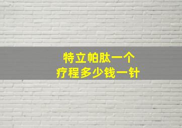 特立帕肽一个疗程多少钱一针