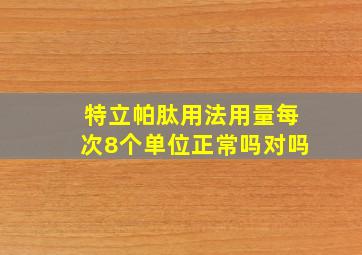 特立帕肽用法用量每次8个单位正常吗对吗