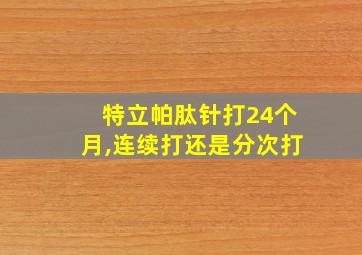 特立帕肽针打24个月,连续打还是分次打