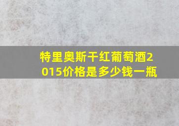 特里奥斯干红葡萄酒2015价格是多少钱一瓶