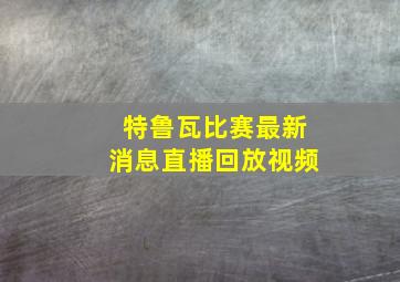 特鲁瓦比赛最新消息直播回放视频