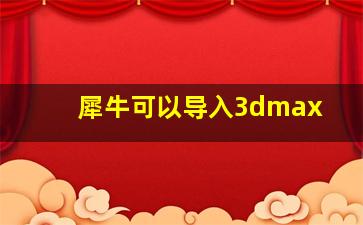 犀牛可以导入3dmax