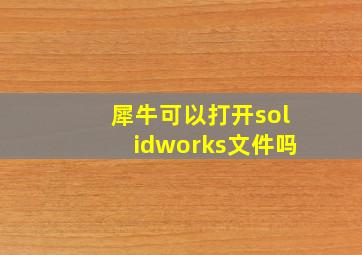 犀牛可以打开solidworks文件吗