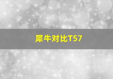 犀牛对比T57