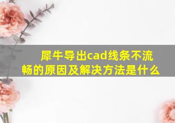 犀牛导出cad线条不流畅的原因及解决方法是什么