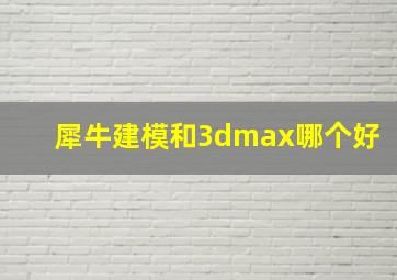 犀牛建模和3dmax哪个好