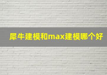 犀牛建模和max建模哪个好