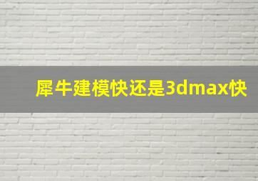 犀牛建模快还是3dmax快