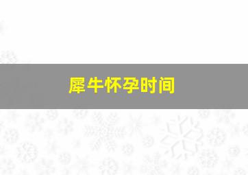 犀牛怀孕时间