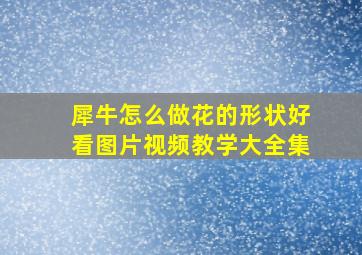 犀牛怎么做花的形状好看图片视频教学大全集