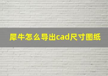 犀牛怎么导出cad尺寸图纸