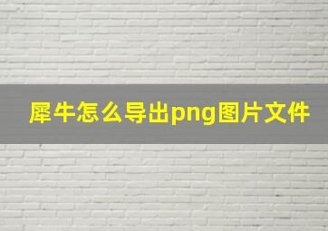 犀牛怎么导出png图片文件