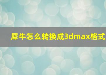 犀牛怎么转换成3dmax格式