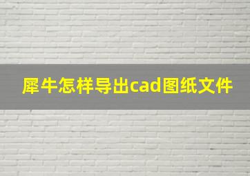 犀牛怎样导出cad图纸文件