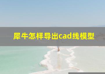 犀牛怎样导出cad线模型