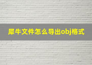 犀牛文件怎么导出obj格式