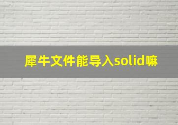 犀牛文件能导入solid嘛