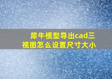 犀牛模型导出cad三视图怎么设置尺寸大小